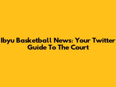 Ibyu Basketball News: Your Twitter Guide To The Court
