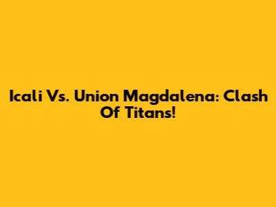 Icali Vs. Union Magdalena: Clash Of Titans!