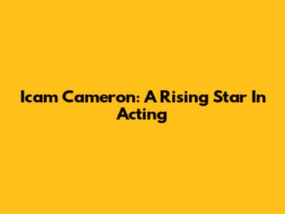 Icam Cameron: A Rising Star In Acting