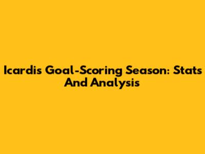 Icardi's Goal-Scoring Season: Stats And Analysis
