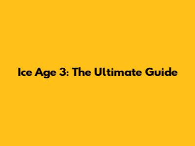 Ice Age 3: The Ultimate Guide