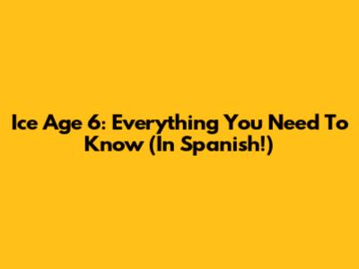 Ice Age 6: Everything You Need To Know (In Spanish!)