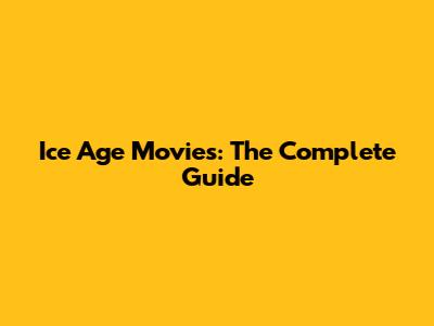 Ice Age Movies: The Complete Guide