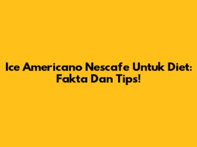 Ice Americano Nescafe Untuk Diet: Fakta Dan Tips!