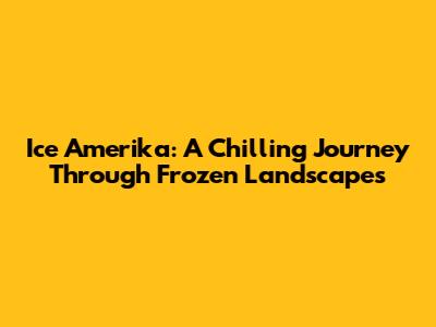 Ice Amerika: A Chilling Journey Through Frozen Landscapes