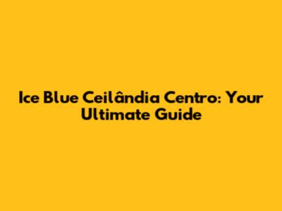 Ice Blue Ceilândia Centro: Your Ultimate Guide