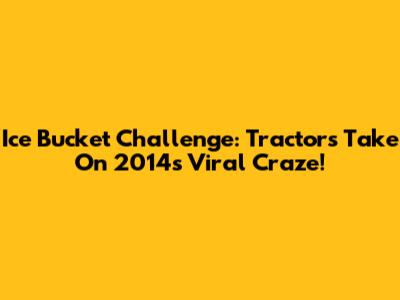 Ice Bucket Challenge: Tractors Take On 2014's Viral Craze!