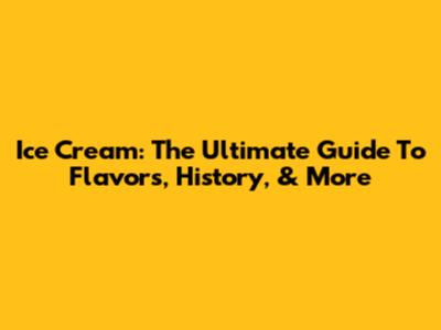 Ice Cream: The Ultimate Guide To Flavors, History, & More