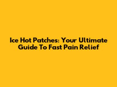 Ice Hot Patches: Your Ultimate Guide To Fast Pain Relief