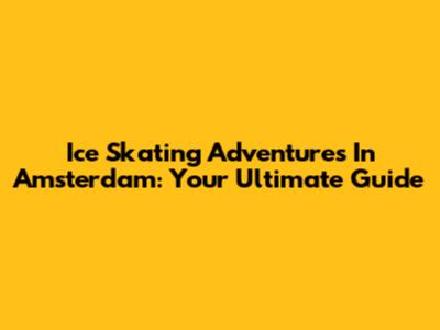 Ice Skating Adventures In Amsterdam: Your Ultimate Guide