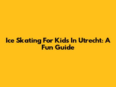 Ice Skating For Kids In Utrecht: A Fun Guide