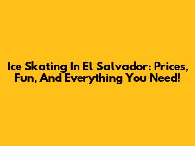 Ice Skating In El Salvador: Prices, Fun, And Everything You Need!