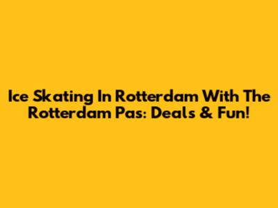 Ice Skating In Rotterdam With The Rotterdam Pas: Deals & Fun!
