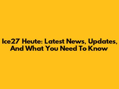 Ice27 Heute: Latest News, Updates, And What You Need To Know