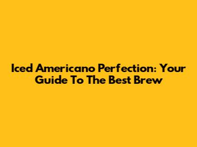 Iced Americano Perfection: Your Guide To The Best Brew