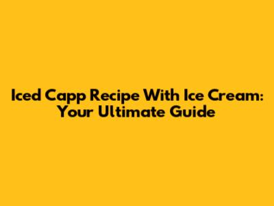 Iced Capp Recipe With Ice Cream: Your Ultimate Guide