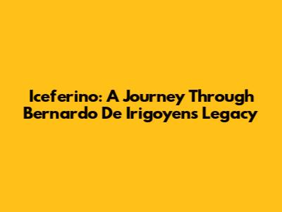 Iceferino: A Journey Through Bernardo De Irigoyen's Legacy