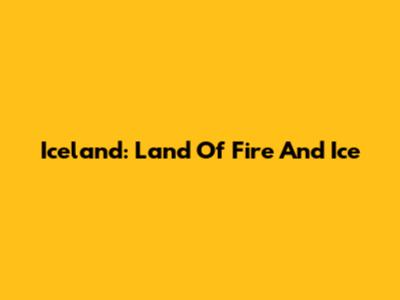 Iceland: Land Of Fire And Ice