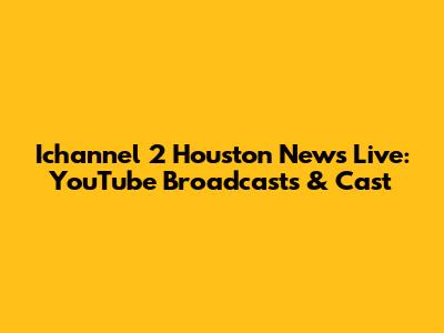 Ichannel 2 Houston News Live: YouTube Broadcasts & Cast