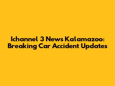 Ichannel 3 News Kalamazoo: Breaking Car Accident Updates