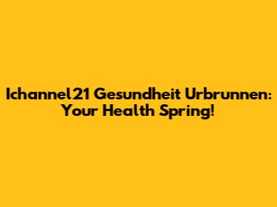 Ichannel21 Gesundheit Urbrunnen: Your Health Spring!