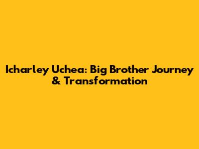 Icharley Uchea: Big Brother Journey & Transformation