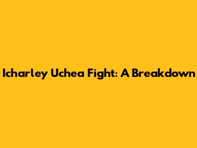 Icharley Uchea Fight: A Breakdown