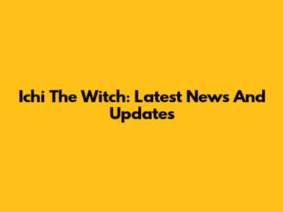 Ichi The Witch: Latest News And Updates