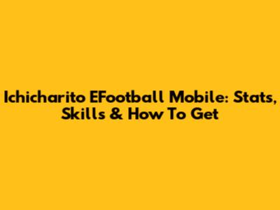 Ichicharito EFootball Mobile: Stats, Skills & How To Get