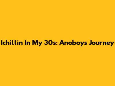 Ichillin' In My 30s: Anoboy's Journey