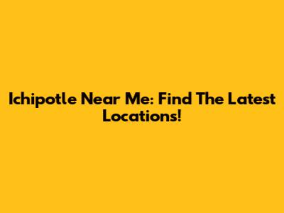 Ichipotle Near Me: Find The Latest Locations!