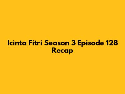 Icinta Fitri Season 3 Episode 128 Recap