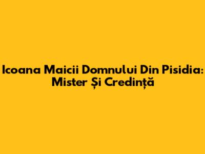 Icoana Maicii Domnului Din Pisidia: Mister Și Credință