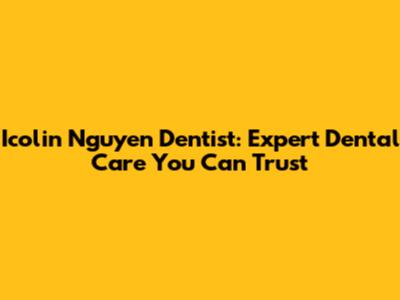 Icolin Nguyen Dentist: Expert Dental Care You Can Trust