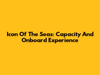 Icon Of The Seas: Capacity And Onboard Experience