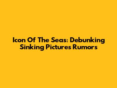 Icon Of The Seas: Debunking 'Sinking Pictures' Rumors