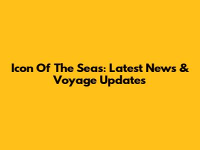 Icon Of The Seas: Latest News & Voyage Updates