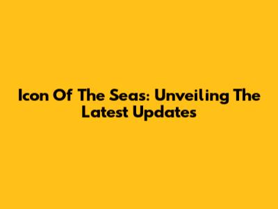 Icon Of The Seas: Unveiling The Latest Updates