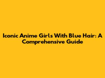 Iconic Anime Girls With Blue Hair: A Comprehensive Guide