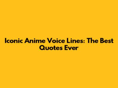 Iconic Anime Voice Lines: The Best Quotes Ever