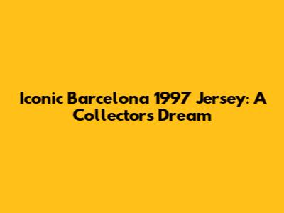 Iconic Barcelona 1997 Jersey: A Collector's Dream
