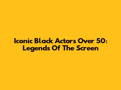 Iconic Black Actors Over 50: Legends Of The Screen