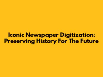 Iconic Newspaper Digitization: Preserving History For The Future