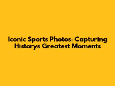 Iconic Sports Photos: Capturing History's Greatest Moments