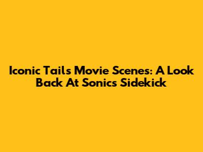 Iconic Tails Movie Scenes: A Look Back At Sonic's Sidekick