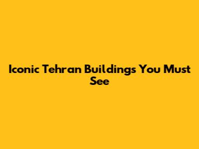 Iconic Tehran Buildings You Must See