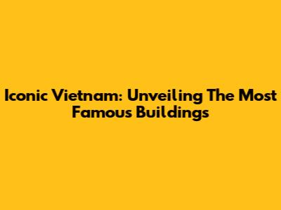 Iconic Vietnam: Unveiling The Most Famous Buildings