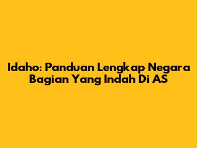 Idaho: Panduan Lengkap Negara Bagian Yang Indah Di AS