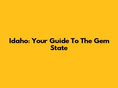 Idaho: Your Guide To The Gem State