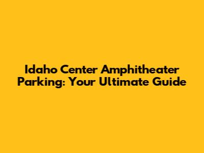 Idaho Center Amphitheater Parking: Your Ultimate Guide